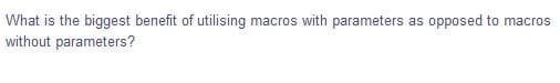 What is the biggest benefit of utilising
without parameters?
macros with parameters
opposed to macros
as
