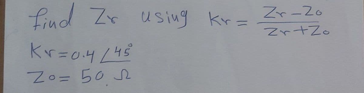 find Zr using kr =
Kr=0.4 / 45°
Zo= 50
Zr-20
Zr+Zo