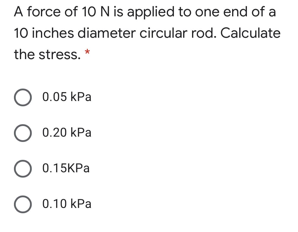 A force of 1O N is applied to one end of a
10 inches diameter circular rod. Calculate
the stress.
0.05 kPa
0.20 kPa
O 0.15KPa
O 0.10 kPa
