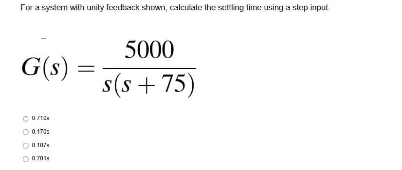 For a system with unity feedback shown, calculate the settling time using a step input.
G(s)
0.710s
0.170S
0.107s
0.701s
=
5000
s(s+75)