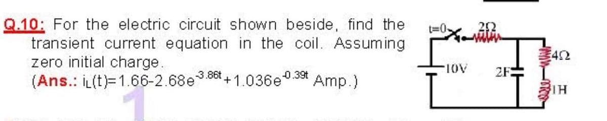 Q.10: For the electric circuit shown beside, find the
transient current equation in the coil. Assuming
zero initial charge.
(Ans.: İL(t)=1.66-2.68e 86 + 1.036e
t%3D0
22
itin
42
101-
2F:
-3.
0.39t
Amp.)
