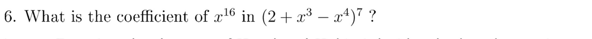 6. What is the coefficient of x16 in (2+ x³ – x4)7 ?
-
