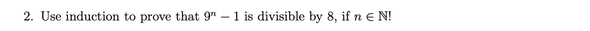 2. Use induction to prove that 9" – 1 is divisible by 8, ifn e N!
