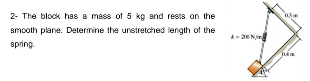 0.3 m
2- The block has a mass of 5 kg and rests on the
smooth plane. Determine the unstretched length of the
k = 200 N/m
spring.
0.4m
