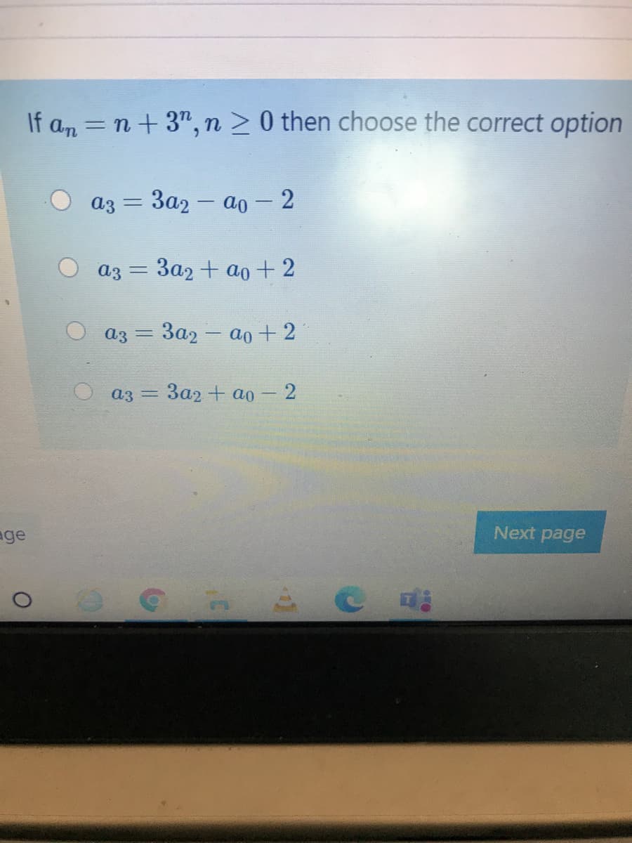 If a, = n+ 3", n > 0 then choose the correct option
a3 = 3a2 – ao- 2
a3
За2 + ao + 2
%3D
аз — Зад - ао + 2
az =
3a2+ ao
age
Next page
