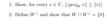 1. Show, for every v e V, || projw v|| < ||v||.
2. Define W+ and show that WOw+= {0}.
