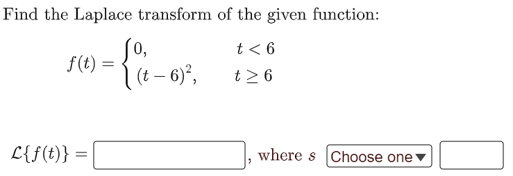 Find the Laplace transform of the given function:
0,
f(t) =
t < 6
%3D
(t – 6)°,
t > 6
-
L{f(t)} :
where s Choose one ▼
