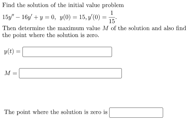 Find the solution of the initial value problem
1
15y" – 16y' + y = 0, y(0) = 15, y (0)
15
Then determine the maximum value M of the solution and also find
the point where the solution is zero.
y(t) :
M
The point where the solution is zero is
