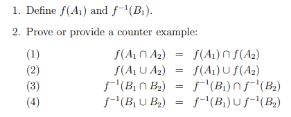 2. Prove or provide a counter example:
f(A1N A2)
f(Aj U A2)
f'(B,N B2) = f"(B1)nf(B)
f-'(B¡ U B2)
(1)
f(A)) N f(A2)
(2)
f(A1) U f(A2)
(3)
(4)
f"(B1)Uf-'(B2)
