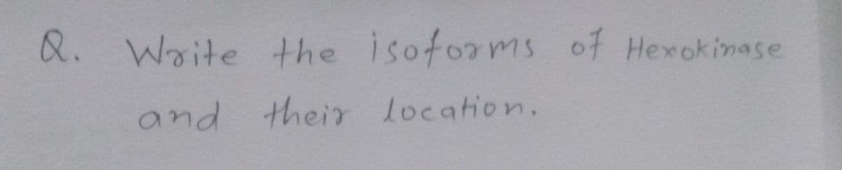 Q.
Write the isoforms of Hexokimase
and their location.
