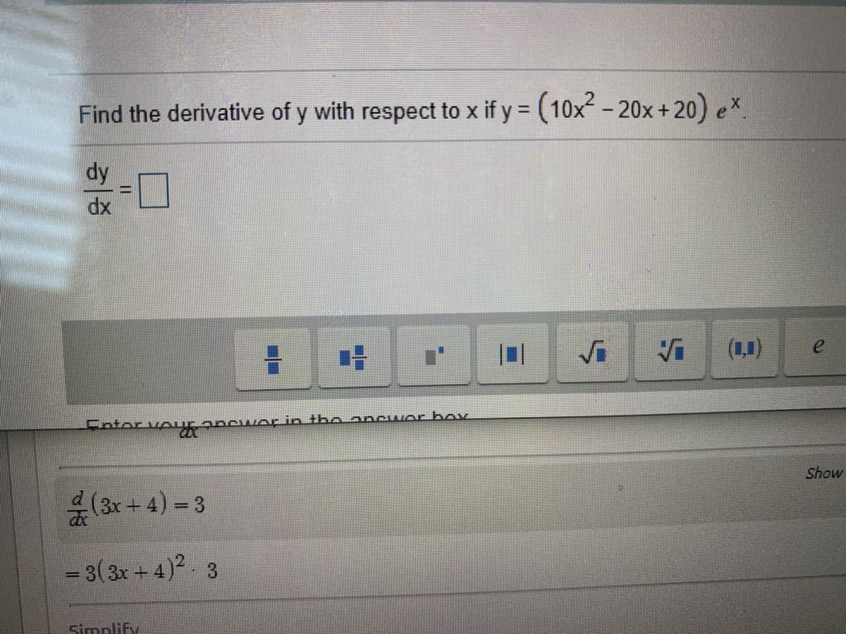 Find the derivative of y with respect to x if y = (10x- 20x +20) ex.
%3D
dy
dx
(1,1)
e
Fntor voupncwor in the 2ncwor bay
Show
4 (3x + 4) = 3
%3D
- 3(3x + 4)² . 3
stmplify
