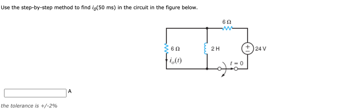 Use the step-by-step method to find io(50 ms) in the circuit in the figure below.
2H
+) 24 V
fim
i,(t)
A
the tolerance is +/-2%
