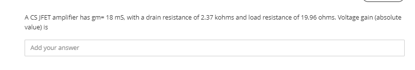 A CS JFET amplifier has gm= 18 ms, with a drain resistance of 2.37 kohms and load resistance of 19.96 ohms. Voltage gain (absolute
value) is
Add your answer
