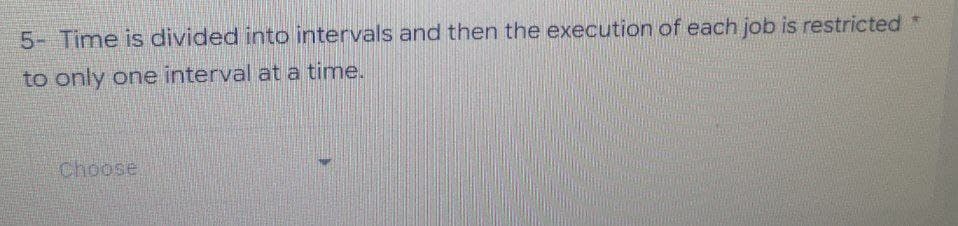 5- Time is divided into intervals and then the execution of each job is restricted *
to only one interval at a time.
choose,
