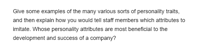 Give some examples of the many various sorts of personality traits,
and then explain how you would tell staff members which attributes to
imitate. Whose personality attributes are most beneficial to the
development and success of a company?