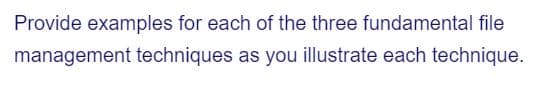 Provide examples for each of the three fundamental file
management techniques as you illustrate each technique.