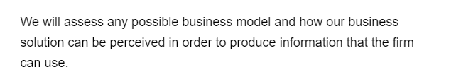 We will assess any possible business model and how our business
solution can be perceived in order to produce information that the firm
can use.