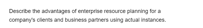 Describe the advantages of enterprise resource planning for a
company's clients and business partners using actual instances.