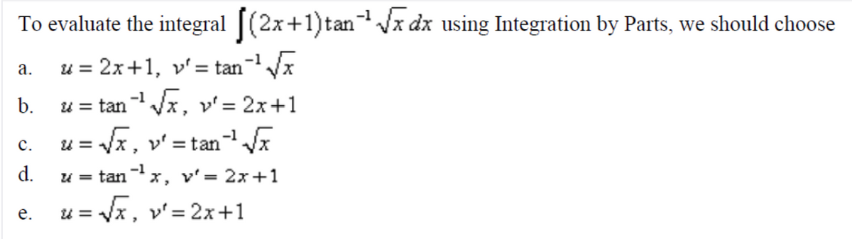 To evaluate the integral [(2x+1)tanVx dx using Integration by Parts, we should choose
u = 2x+1, v'= tan-x
u = tan Vx, ' = 2x+1
u= x, v' = tan-
а.
b.
с.
d.
u = tanx, v'= 2x+1
e. u = Vx, v'= 2x+1
