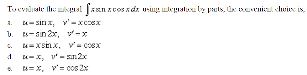 To evaluate the integral |x sin xcos x dx using integration by parts, the convenient choice is,
u= sin x,
v' = xcosx
а.
b. u= sin 2x, v=x
u = xsin x, v'= cosx
с.
d.
u= x, v' = sin 2x
u= x, v' = cos 2x
е.
