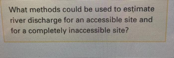 What methods could be used to estimate
river discharge for an accessible site and
for a completely inaccessible site?