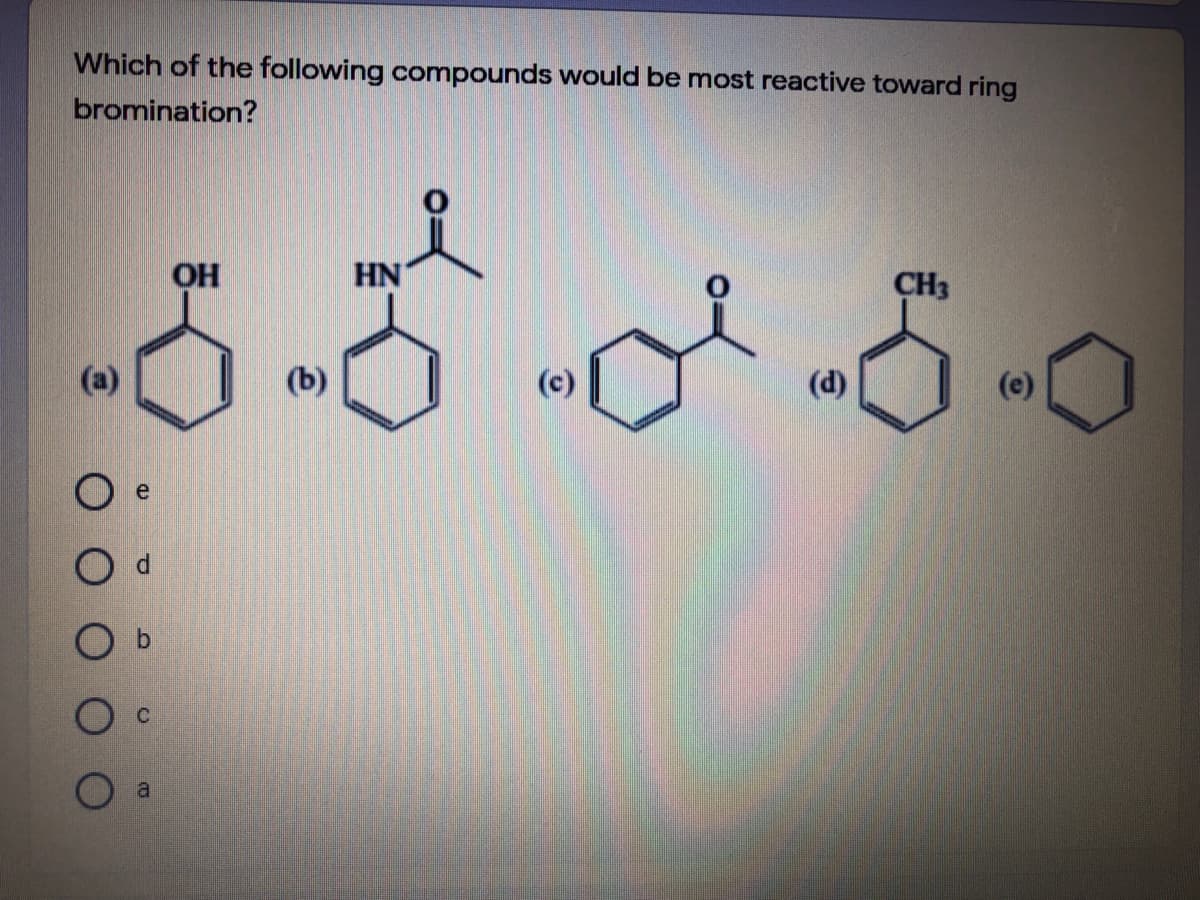 Which of the following compounds would be most reactive toward ring
bromination?
OH
HN
CH3
(a)
(c)
(d)
(e)
a
