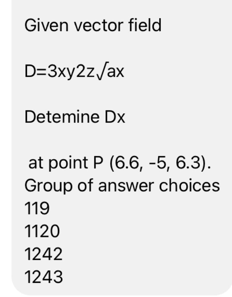 Given vector field
D=3xy2z/ax
Detemine Dx
at point P (6.6, -5, 6.3).
Group of answer choices
119
1120
1242
1243
