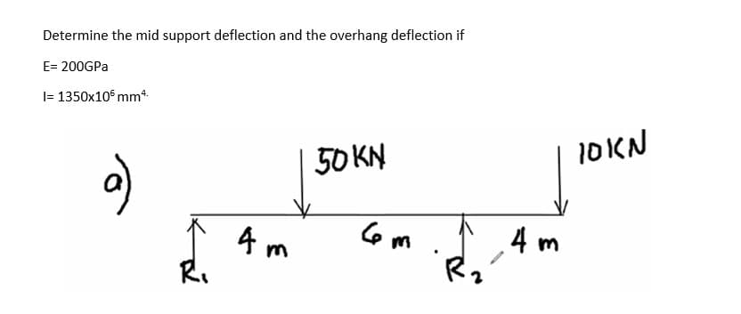 Determine the mid support deflection and the overhang deflection if
E= 200GPA
I= 1350x10° mm.
50 KN
1OKN
4 m
R.
4 m
