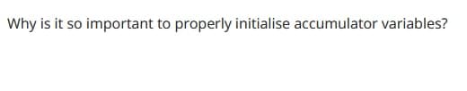 Why is it so important to properly initialise accumulator variables?