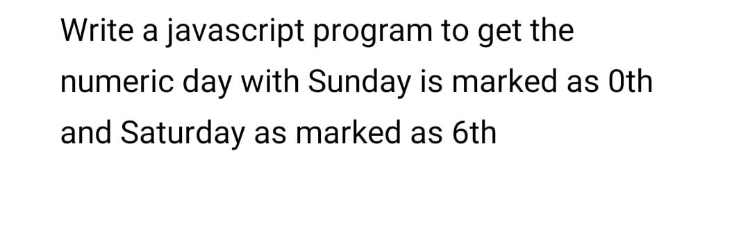 Write a javascript program to get the
numeric day with Sunday is marked as Oth
and Saturday as marked as 6th
