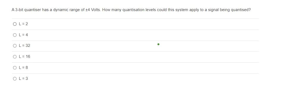 A 3-bit quantiser has a dynamic range of ±4 Volts. How many quantisation levels could this system apply to a signal being quantised?
OL=2
OL= 4
OL=32
OLE16
OL=8
OL= 3