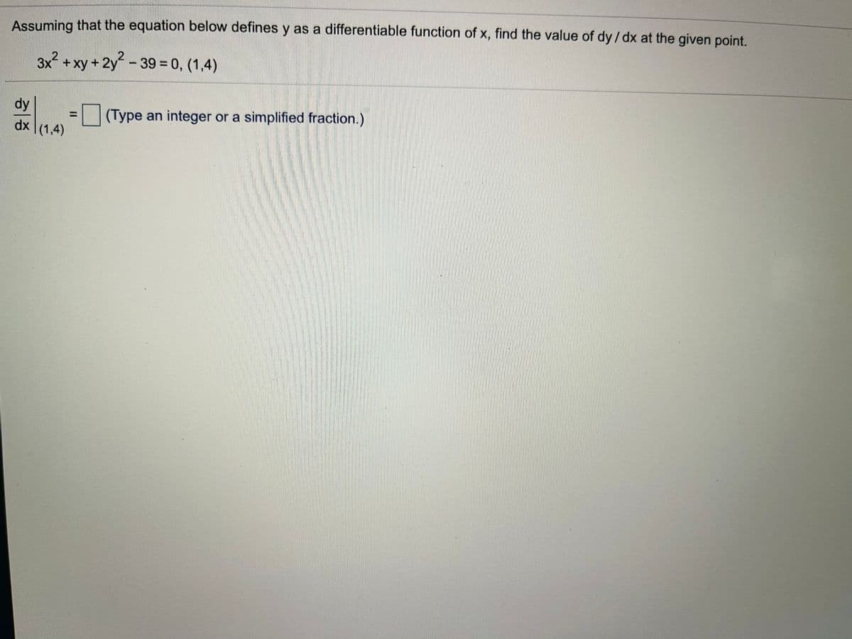 Assuming that the equation below defines y as a differentiable function of x, find the value of dy/dx at the given point.
3x +xy + 2y- 39 = 0, (1,4)
dy
= (Type an integer or a simplified fraction.)
dx (1,4)
