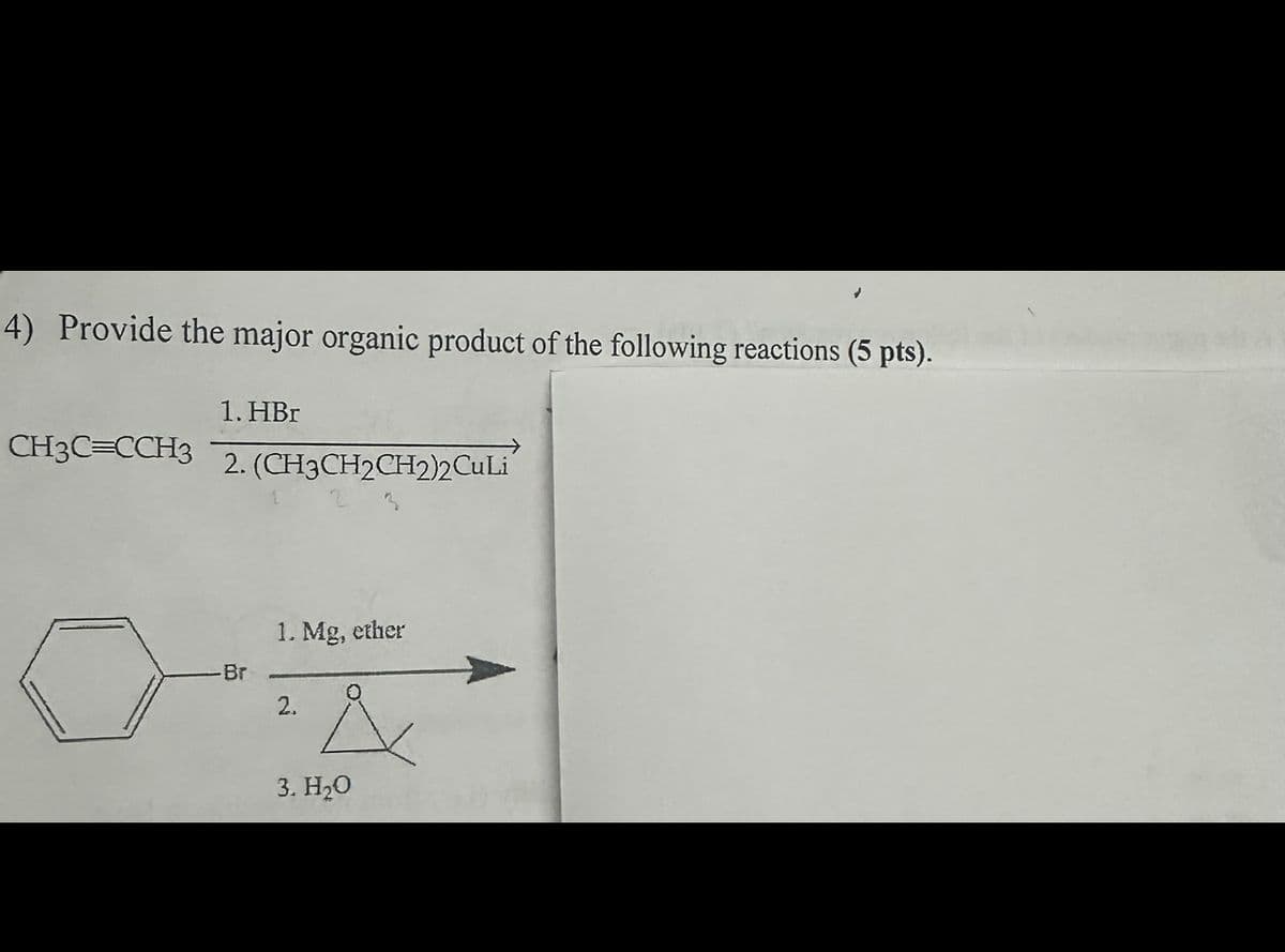 4) Provide the major organic product of the following reactions (5 pts).
1. HBr
CH3C=CCH3
2. (CH3CH2CH2)2CuLi
-Br
1. Mg, ether
2.
3. H2O