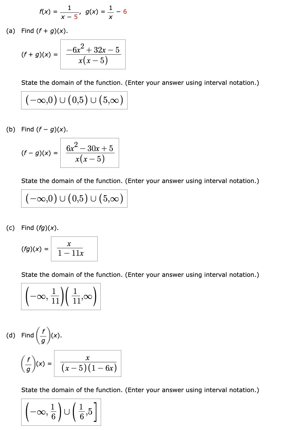 f(x)
=
1
x-5' 9(x) = 1 - 6
(a) Find (f+ g)(x).
2
X
-6x² + 32x-5
(f + g)(x)
x(x-5)
State the domain of the function. (Enter your answer using interval notation.)
(-∞,0) U (0,5) U (5,00)
(b) Find (fg)(x).
2
6x
30x + 5
(f - g)(x) =
x(x-5)
State the domain of the function. (Enter your answer using interval notation.)
(-∞,0) U (0,5) U (5,∞)
(c) Find (fg)(x).
(fg)(x) =
x
1 - 11x
State the domain of the function. (Enter your answer using interval notation.)
| (-∞ 1) (1∞)
(4)(x).
(d) Find
g
(4)(x) = (x-5)(1
- 6x)
State the domain of the function. (Enter your answer using interval notation.)
(-) (15]