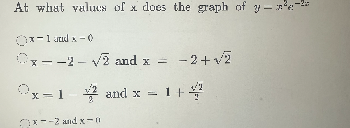 At what values of x does the graph of y = x²e-2x
O x = 1 and x = 0
О
О
x = -2- √√2 and x = −2+ √√2
x = 1 - ✓ and x = 1+ √2
√2
2
x = -2 and x = 0
x=-2
2