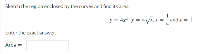 Sketch the region enclosed by the curves and find its area.
y = 4x2 ,y = 4Vx, x =
1
and x = 1
Enter the exact answer.
Area =
