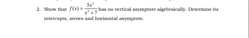 5x?
2. Show that f(x) =-
has no vertical asymptote algebraically. Determine its
x² +7
intercepts, zeroes and horizontal asymptote.
