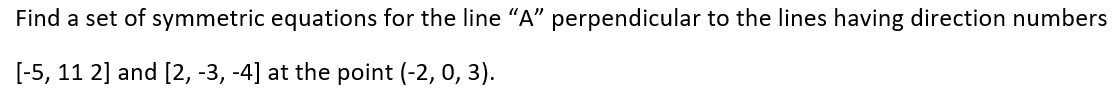 Find a set of symmetric equations for the line “A" perpendicular to the lines having direction numbers
[-5, 11 2] and [2, -3, -4] at the point (-2, 0, 3).
