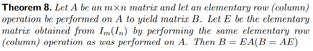 Theorem 8. Let A be an mxn matrix and let an elementary row (column)
operation be performed on A to yield matrix B. Let E be the elementary
matrix obtained from Im(In) by performing the same elementary row
(column) operation as was performed on A. Then B = EA(B = AE)

