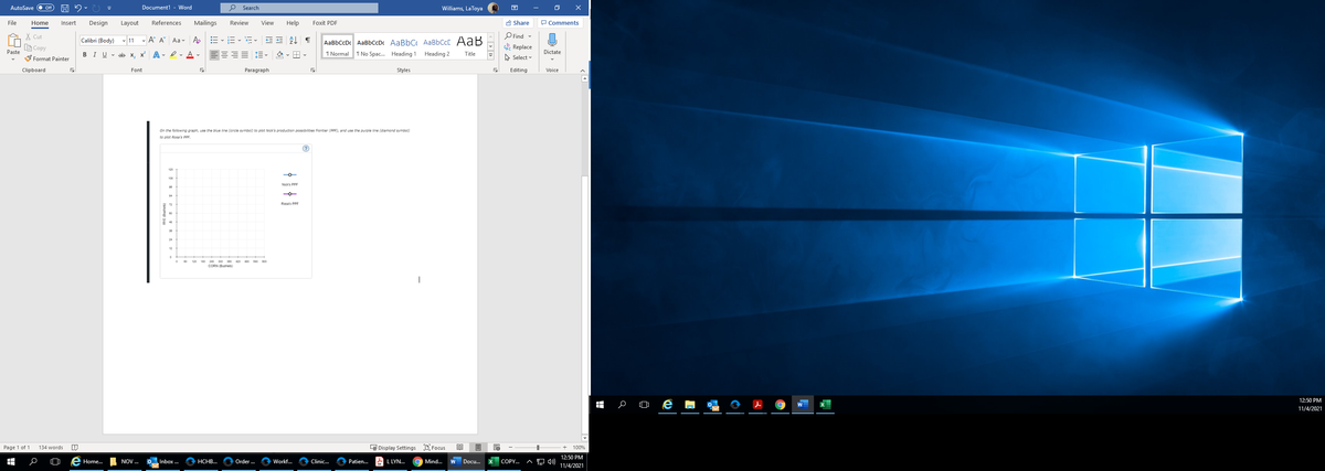 AutoSave
Off
Document1 - Word
O Search
Williams, LaToya
困
File
Home
Insert
Design
Layout
References
Mailings
Review
View
Help
Foxit PDF
A Share
P Comments
O Find -
X Cut
B Copy
Calibri (Body) v 11 - A A Aav Ao
AaBbCcDc AaBbCcDc AaBbC AaBbCcC AaB
Replace
A Select v
Paste
BIU v ab x, x A - Iv A v
1 Normal T No Spac. Heading 1
Heading 2
Title
Dictate
S Format Painter
Clipboard
Font
Paragraph
Styles
Editing
Voice
On the following oraph, use the blue line (circle symbol0 to plot Nick's production possibilities frontier (PPF), and use the purple line (diamond symbo0
to plot Rosa's PPF.
120
Nicks PPF
Rosa's PPF
24
12
e 0 20 180 24o 300 0 420 40
140 600
CORN (Busheis)
12:50 PM
11/4/2021
Page 1 of 1
134 words
LE Display Settings D Focus
100%
12:50 PM
Home.
NOV ..
Inbox .
HCHB..
Order .
Workf..
Clinic.
Patien..
A L LYN.
Mind... w Docu...
X COPY...
11/4/2021
