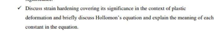 Discuss strain hardening covering its significance in the context of plastic
deformation and briefly discuss Hollomon's equation and explain the meaning of each
constant in the equation.
