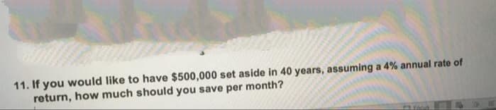 11. If you would like to have $500,000 set aside in 40 years, assuming a 4% annual rate of
return, how much should you save per month?
