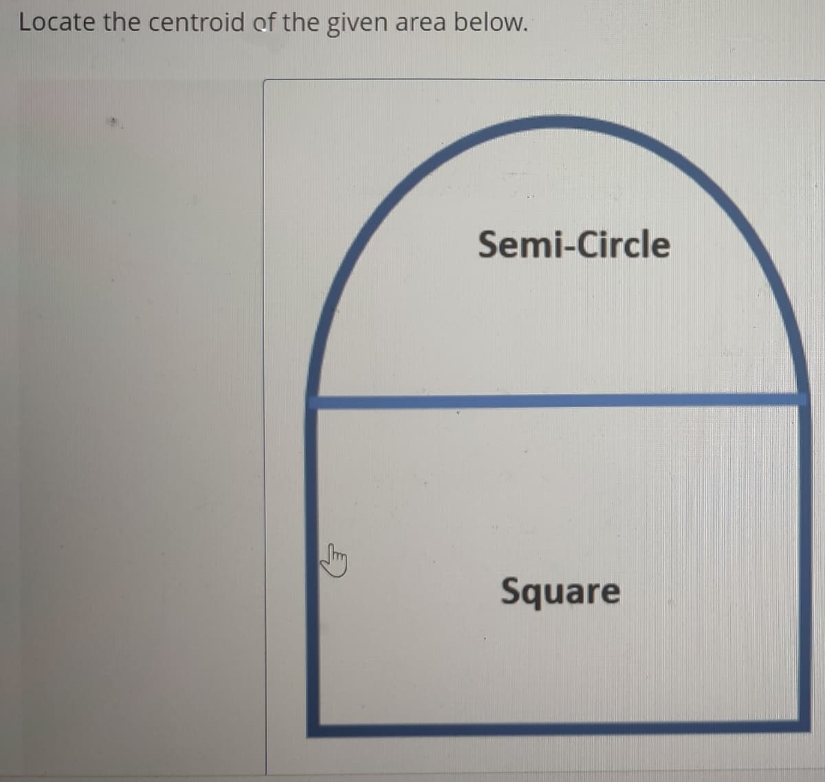 Locate the centroid of the given area below.
Semi-Circle
Square
