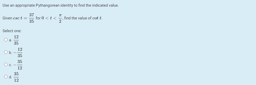 Use an appropriate Pythangorean identity to find the indicated value.
37
- for 0 <t < , find the value of cot t.
35
Given csc t =
2
Select one:
12
O a
35
12
Ob.
35
35
Oc.
12
35
12
