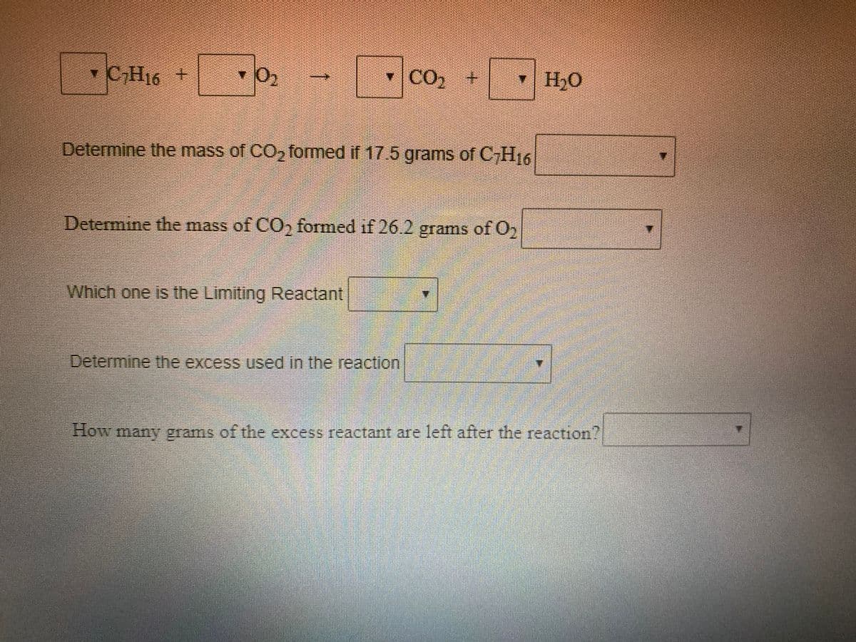 CH16 +
o.
co, H,0
•
CO2
+.
Determine the mass of CO formed if 17.5 grams of C,H16
Determine the mass of CO, formed if 26.2 grams of O,
Which one is the Limiting Reactant
Determine the excess used in the reaction
How many grams of the excess reactant are left after the reactnon?
1
