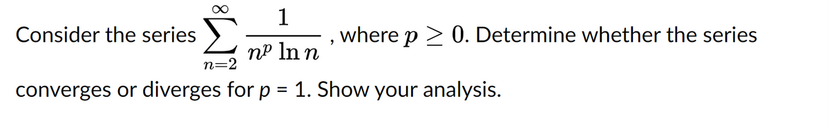 Consider the series
1
n² ln n
9
where p > 0. Determine whether the series
n=2
converges or diverges for p = 1. Show your analysis.