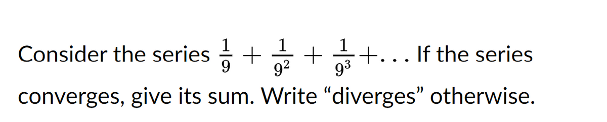 1
9³
Consider the series + + +... If the series
1
9 9²
converges, give its sum. Write "diverges" otherwise.