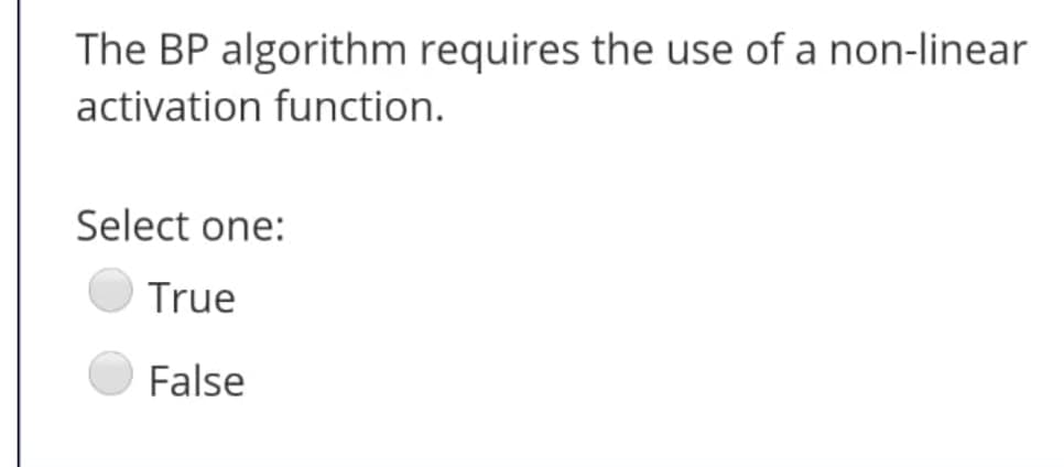 The BP algorithm requires the use of a non-linear
activation function.
Select one:
True
False
