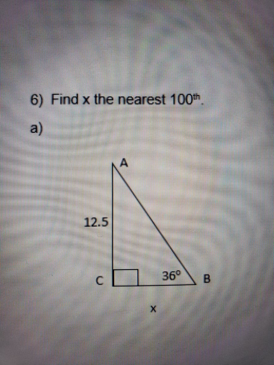 6) Find x the nearest 100
a)
12.5
36°
B.
