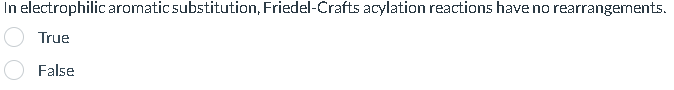 In electrophilic aromatic substitution, Friedel-Crafts acylation reactions have no rearrangements.
True
False